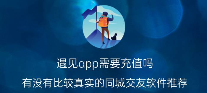 遇见app需要充值吗 有没有比较真实的同城交友软件推荐？